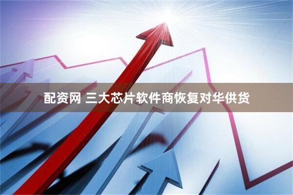 配资网 三大芯片软件商恢复对华供货