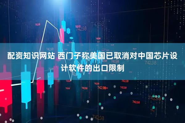 配资知识网站 西门子称美国已取消对中国芯片设计软件的出口限制
