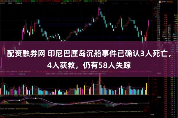配资融券网 印尼巴厘岛沉船事件已确认3人死亡，4人获救，仍有58人失踪