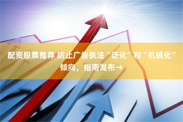 配资股票推荐 防止广告执法“泛化”和“机械化”倾向，指南发布→