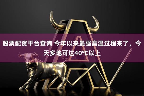股票配资平台查询 今年以来最强高温过程来了，今天多地可达40℃以上