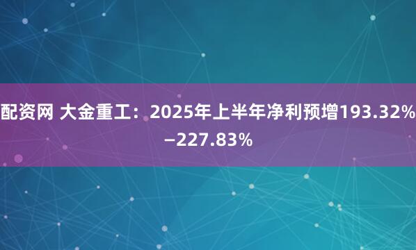 配资网 大金重工：2025年上半年净利预增193.32%—227.83%