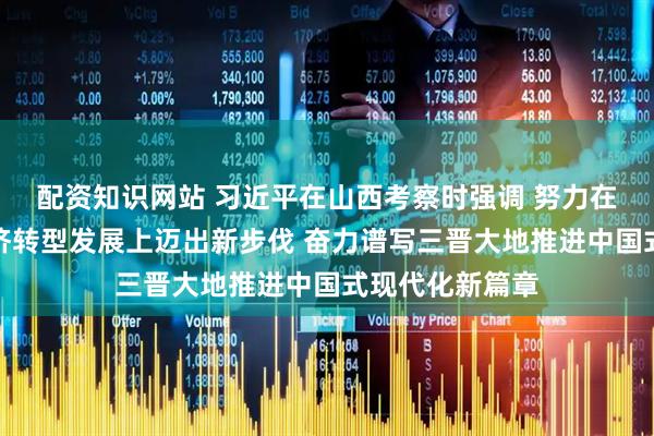 配资知识网站 习近平在山西考察时强调 努力在推动资源型经济转型发展上迈出新步伐 奋力谱写三晋大地推进中国式现代化新篇章