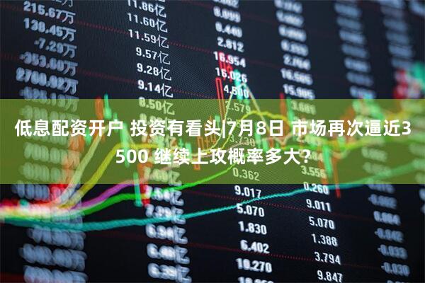 低息配资开户 投资有看头|7月8日 市场再次逼近3500 继续上攻概率多大？