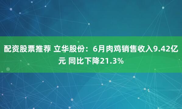 配资股票推荐 立华股份：6月肉鸡销售收入9.42亿元 同比下降21.3%