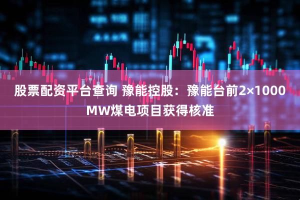 股票配资平台查询 豫能控股：豫能台前2×1000MW煤电项目获得核准