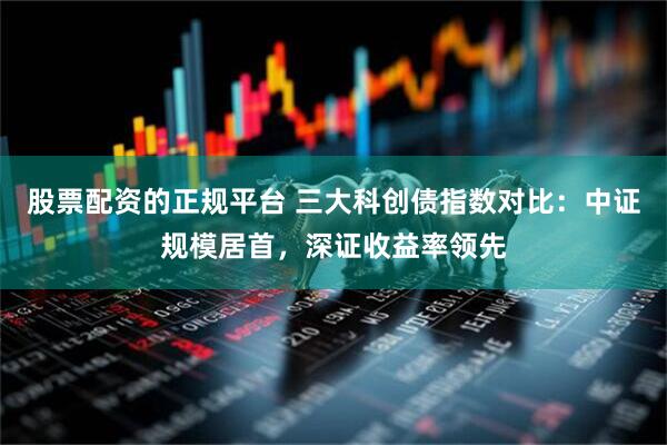 股票配资的正规平台 三大科创债指数对比：中证规模居首，深证收益率领先