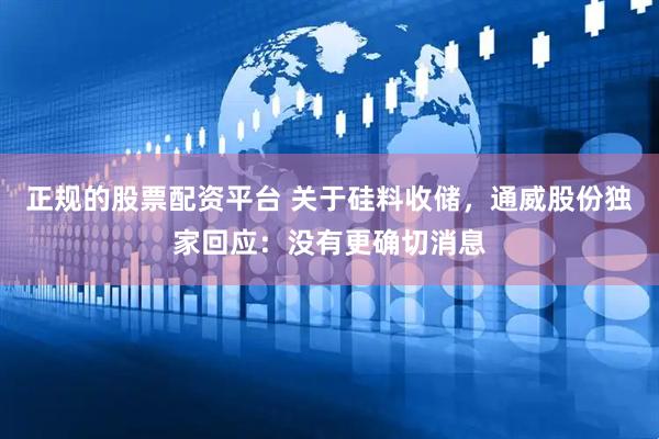正规的股票配资平台 关于硅料收储，通威股份独家回应：没有更确切消息