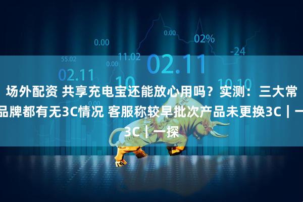 场外配资 共享充电宝还能放心用吗？实测：三大常见品牌都有无3C情况 客服称较早批次产品未更换3C｜一探