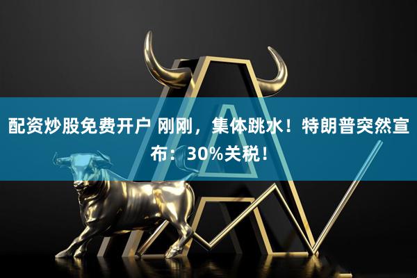 配资炒股免费开户 刚刚，集体跳水！特朗普突然宣布：30%关税！