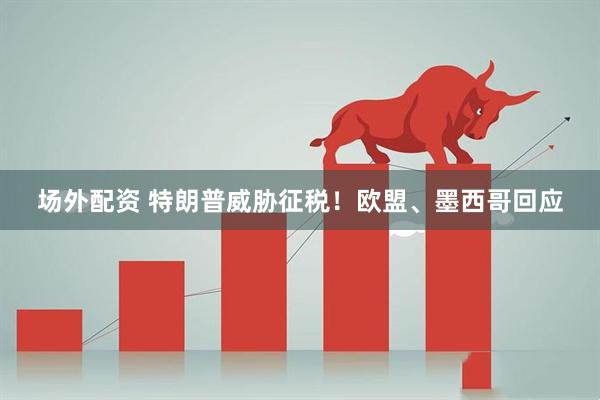 场外配资 特朗普威胁征税！欧盟、墨西哥回应