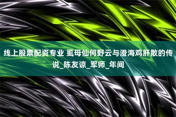线上股票配资专业 虱母仙何野云与澄海鸡肝散的传说_陈友谅_军师_年间