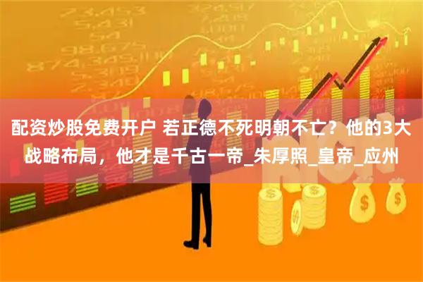 配资炒股免费开户 若正德不死明朝不亡？他的3大战略布局，他才是千古一帝_朱厚照_皇帝_应州