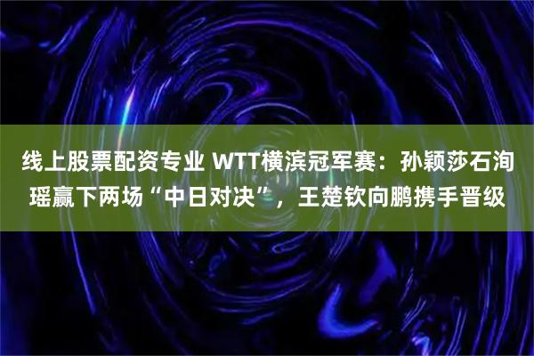线上股票配资专业 WTT横滨冠军赛：孙颖莎石洵瑶赢下两场“中日对决”，王楚钦向鹏携手晋级