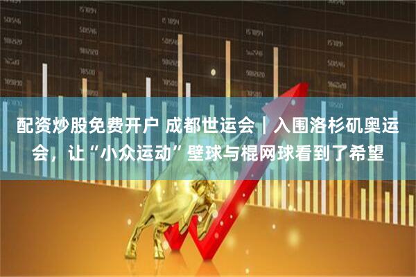 配资炒股免费开户 成都世运会｜入围洛杉矶奥运会，让“小众运动”壁球与棍网球看到了希望