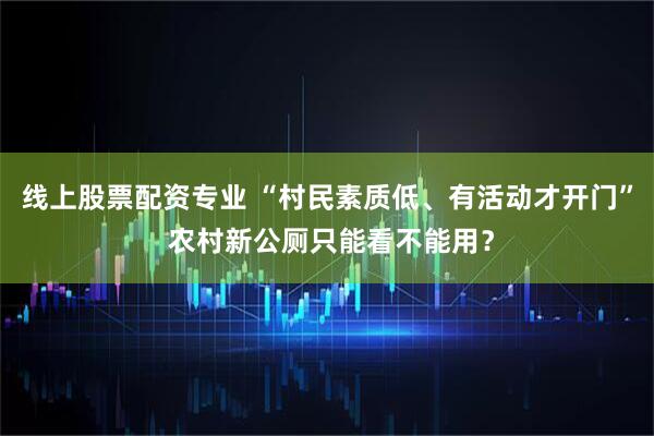线上股票配资专业 “村民素质低、有活动才开门” 农村新公厕只能看不能用？