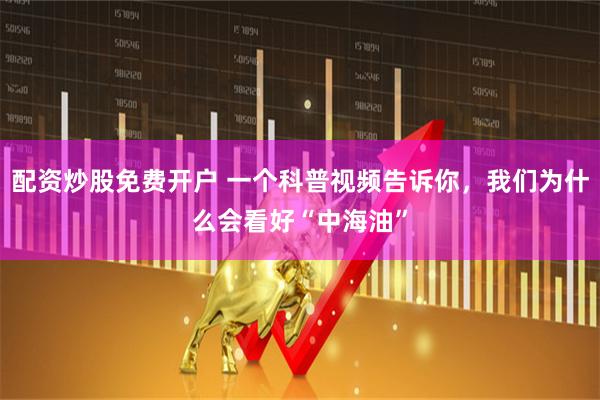 配资炒股免费开户 一个科普视频告诉你，我们为什么会看好“中海油”