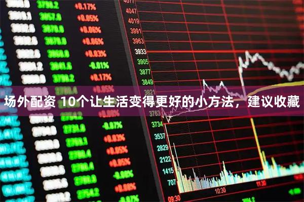 场外配资 10个让生活变得更好的小方法，建议收藏
