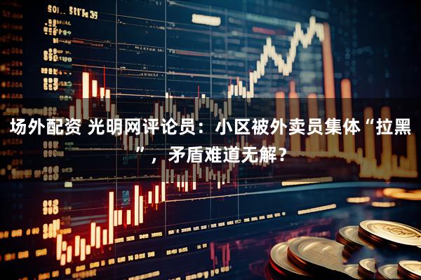 场外配资 光明网评论员：小区被外卖员集体“拉黑”，矛盾难道无解？