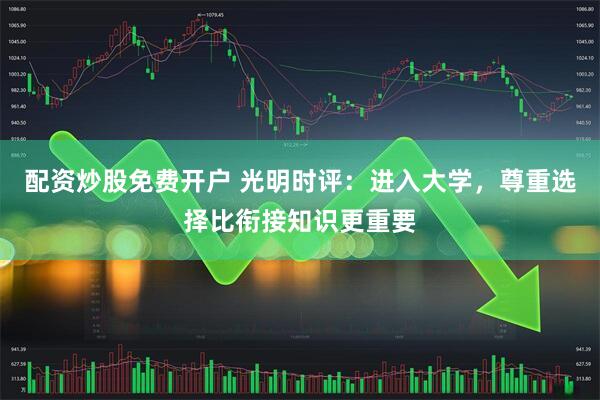 配资炒股免费开户 光明时评：进入大学，尊重选择比衔接知识更重要