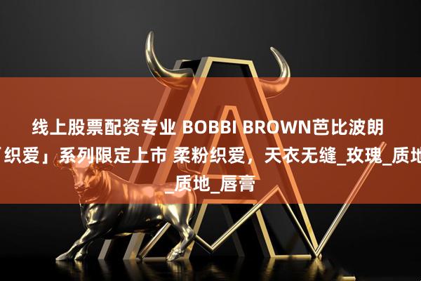 线上股票配资专业 BOBBI BROWN芭比波朗 七夕「织爱」系列限定上市 柔粉织爱，天衣无缝_玫瑰_质地_唇膏