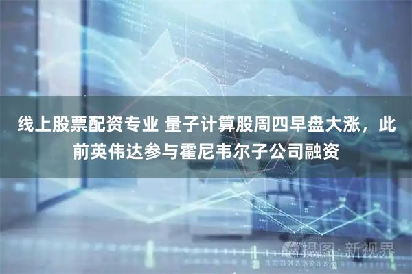 线上股票配资专业 量子计算股周四早盘大涨，此前英伟达参与霍尼韦尔子公司融资