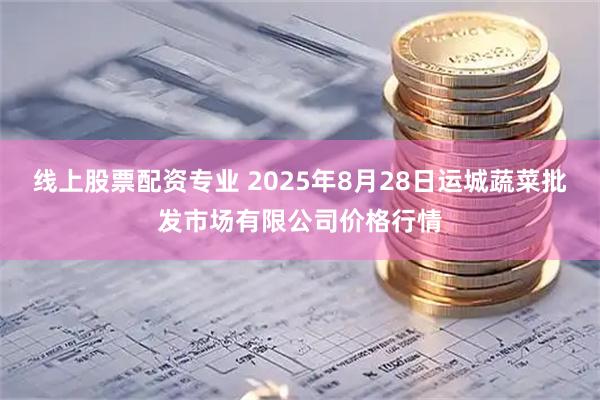 线上股票配资专业 2025年8月28日运城蔬菜批发市场有限公司价格行情