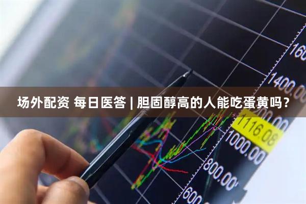 场外配资 每日医答 | 胆固醇高的人能吃蛋黄吗？
