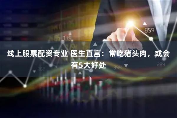 线上股票配资专业 医生直言：常吃猪头肉，或会有5大好处