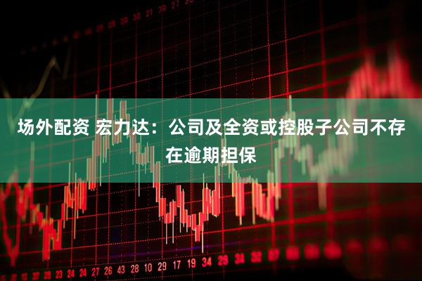 场外配资 宏力达：公司及全资或控股子公司不存在逾期担保