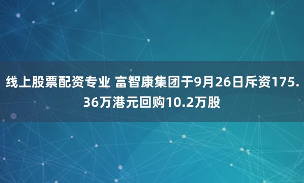 线上股票配资专业 富智康集团于9月26日斥资175.36万港元回购10.2万股