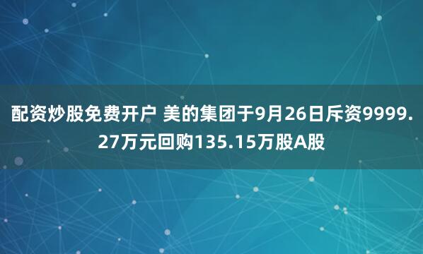 配资炒股免费开户 美的集团于9月26日斥资9999.27万元回购135.15万股A股