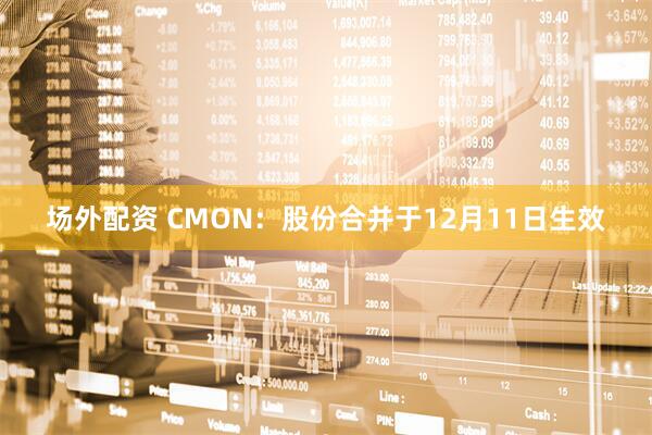场外配资 CMON：股份合并于12月11日生效