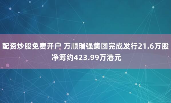 配资炒股免费开户 万顺瑞强集团完成发行21.6万股 净筹约423.99万港元