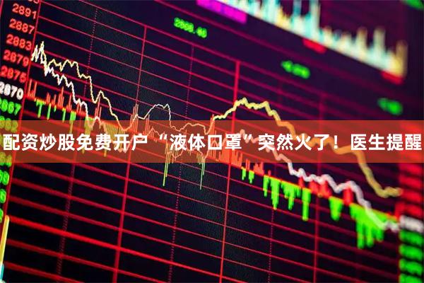 配资炒股免费开户 “液体口罩”突然火了！医生提醒