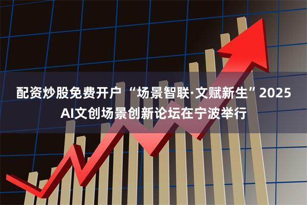 配资炒股免费开户 “场景智联·文赋新生”2025AI文创场景创新论坛在宁波举行