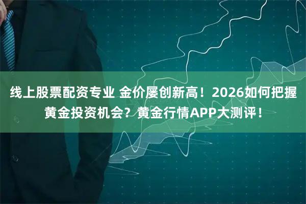 线上股票配资专业 金价屡创新高！2026如何把握黄金投资机会？黄金行情APP大测评！