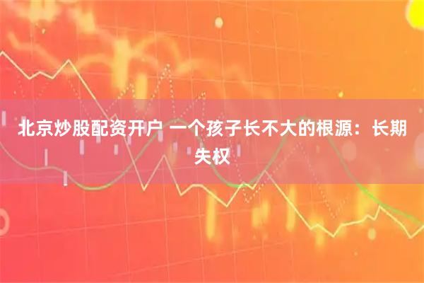 北京炒股配资开户 一个孩子长不大的根源：长期失权