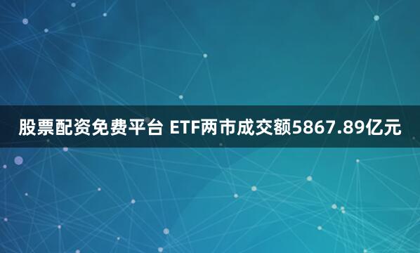 股票配资免费平台 ETF两市成交额5867.89亿元