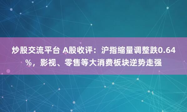 炒股交流平台 A股收评：沪指缩量调整跌0.64%，影视、零售等大消费板块逆势走强