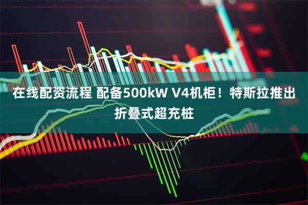 在线配资流程 配备500kW V4机柜！特斯拉推出折叠式超充桩