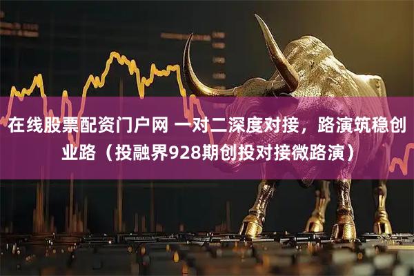 在线股票配资门户网 一对二深度对接，路演筑稳创业路（投融界928期创投对接微路演）