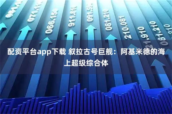 配资平台app下载 叙拉古号巨舰：阿基米德的海上超级综合体
