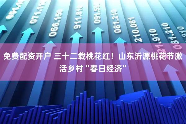 免费配资开户 三十二载桃花红！山东沂源桃花节激活乡村“春日经济”