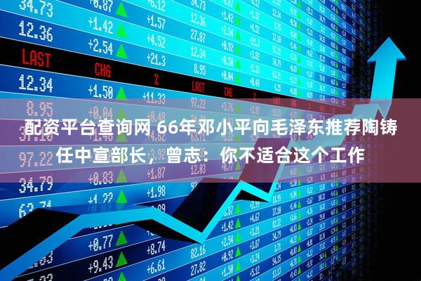 配资平台查询网 66年邓小平向毛泽东推荐陶铸任中宣部长，曾志：你不适合这个工作