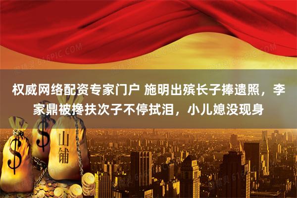 权威网络配资专家门户 施明出殡长子捧遗照，李家鼎被搀扶次子不停拭泪，小儿媳没现身
