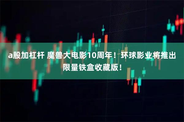 a股加杠杆 魔兽大电影10周年！环球影业将推出限量铁盒收藏版！